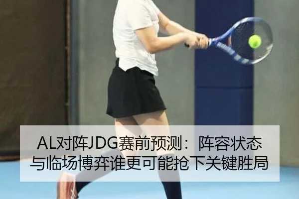 AL对阵JDG赛前预测：阵容状态与临场博弈谁更可能抢下关键胜局