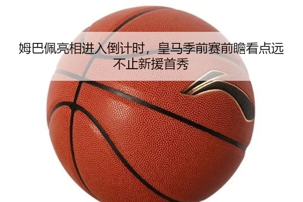姆巴佩亮相进入倒计时，皇马季前赛前瞻看点远不止新援首秀